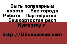 Быть популярным просто! - Все города Работа » Партнёрство   . Башкортостан респ.,Кумертау г.